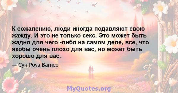 К сожалению, люди иногда подавляют свою жажду. И это не только секс. Это может быть жадно для чего -либо на самом деле, все, что якобы очень плохо для вас, но может быть хорошо для вас.