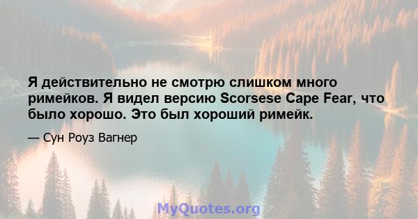 Я действительно не смотрю слишком много римейков. Я видел версию Scorsese Cape Fear, что было хорошо. Это был хороший римейк.