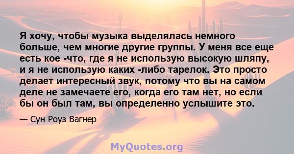 Я хочу, чтобы музыка выделялась немного больше, чем многие другие группы. У меня все еще есть кое -что, где я не использую высокую шляпу, и я не использую каких -либо тарелок. Это просто делает интересный звук, потому