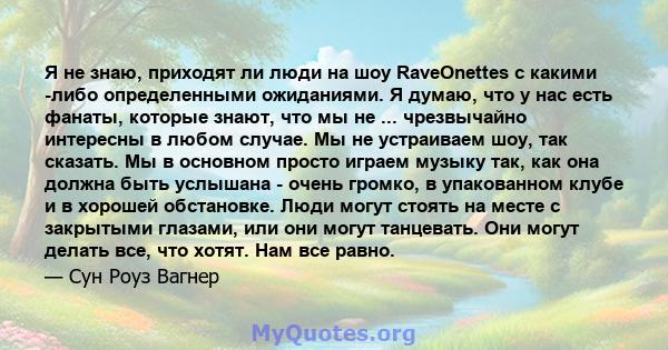 Я не знаю, приходят ли люди на шоу RaveOnettes с какими -либо определенными ожиданиями. Я думаю, что у нас есть фанаты, которые знают, что мы не ... чрезвычайно интересны в любом случае. Мы не устраиваем шоу, так