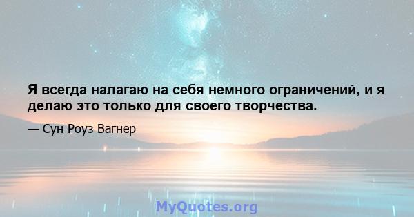 Я всегда налагаю на себя немного ограничений, и я делаю это только для своего творчества.