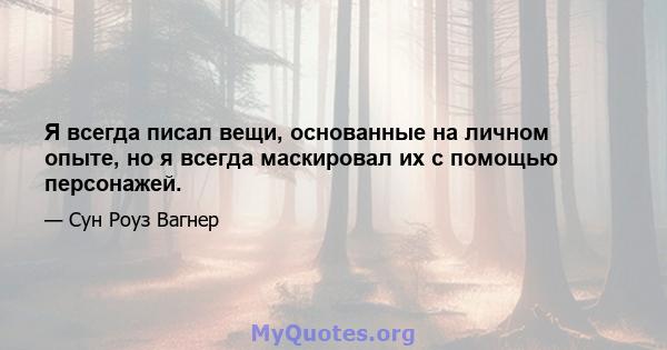 Я всегда писал вещи, основанные на личном опыте, но я всегда маскировал их с помощью персонажей.