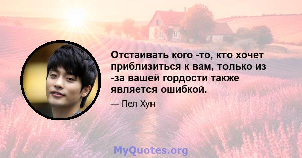 Отстаивать кого -то, кто хочет приблизиться к вам, только из -за вашей гордости также является ошибкой.