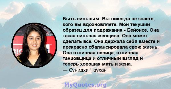 Быть сильным. Вы никогда не знаете, кого вы вдохновляете. Мой текущий образец для подражания - Бейонсе. Она такая сильная женщина. Она может сделать все. Она держала себя вместе и прекрасно сбалансировала свою жизнь.