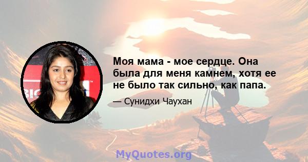 Моя мама - мое сердце. Она была для меня камнем, хотя ее не было так сильно, как папа.