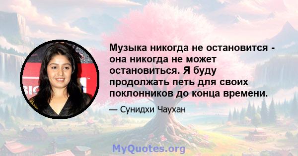 Музыка никогда не остановится - она ​​никогда не может остановиться. Я буду продолжать петь для своих поклонников до конца времени.