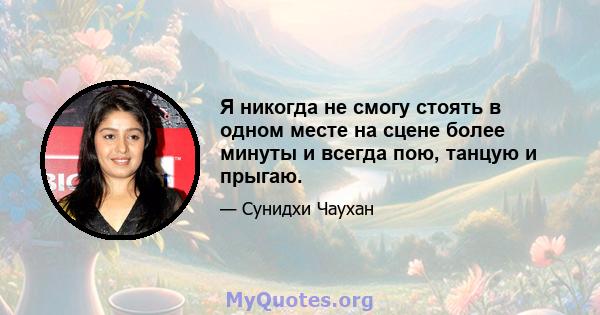 Я никогда не смогу стоять в одном месте на сцене более минуты и всегда пою, танцую и прыгаю.