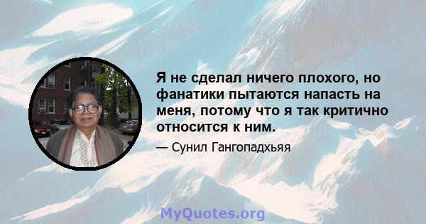 Я не сделал ничего плохого, но фанатики пытаются напасть на меня, потому что я так критично относится к ним.