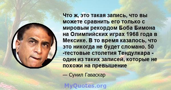 Что ж, это такая запись, что вы можете сравнить его только с мировым рекордом Боба Бимона на Олимпийских играх 1968 года в Мексике. В то время казалось, что это никогда не будет сломано. 50 -тестовые столетия Тендулкара 