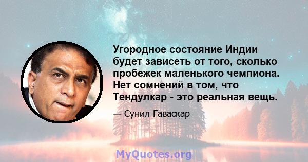 Угородное состояние Индии будет зависеть от того, сколько пробежек маленького чемпиона. Нет сомнений в том, что Тендулкар - это реальная вещь.