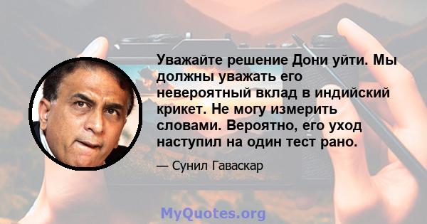 Уважайте решение Дони уйти. Мы должны уважать его невероятный вклад в индийский крикет. Не могу измерить словами. Вероятно, его уход наступил на один тест рано.