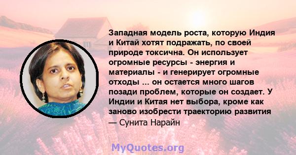 Западная модель роста, которую Индия и Китай хотят подражать, по своей природе токсична. Он использует огромные ресурсы - энергия и материалы - и генерирует огромные отходы ... он остается много шагов позади проблем,