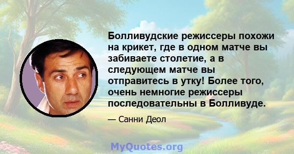 Болливудские режиссеры похожи на крикет, где в одном матче вы забиваете столетие, а в следующем матче вы отправитесь в утку! Более того, очень немногие режиссеры последовательны в Болливуде.