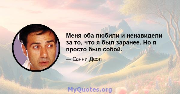 Меня оба любили и ненавидели за то, что я был заранее. Но я просто был собой.