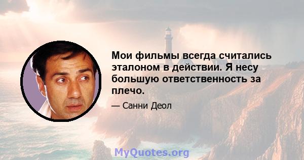 Мои фильмы всегда считались эталоном в действии. Я несу большую ответственность за плечо.