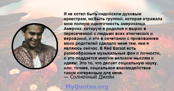 Я не хотел быть индийским духовым оркестром, но быть группой, которая отражала мою полную идентичность американца. Америка, которую я родился и вырос в пересеченной с людьми всех этнических и верований, и это в