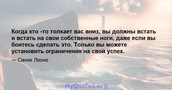 Когда кто -то толкает вас вниз, вы должны встать и встать на свои собственные ноги, даже если вы боитесь сделать это. Только вы можете установить ограничения на свой успех.