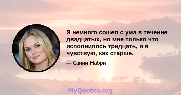 Я немного сошел с ума в течение двадцатых, но мне только что исполнилось тридцать, и я чувствую, как старше.