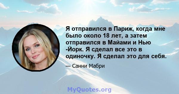 Я отправился в Париж, когда мне было около 18 лет, а затем отправился в Майами и Нью -Йорк. Я сделал все это в одиночку. Я сделал это для себя.