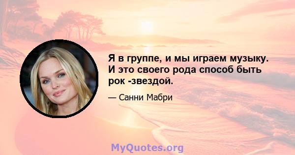 Я в группе, и мы играем музыку. И это своего рода способ быть рок -звездой.