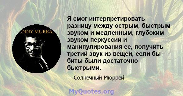 Я смог интерпретировать разницу между острым, быстрым звуком и медленным, глубоким звуком перкуссии и манипулирования ее, получить третий звук из вещей, если бы биты были достаточно быстрыми.