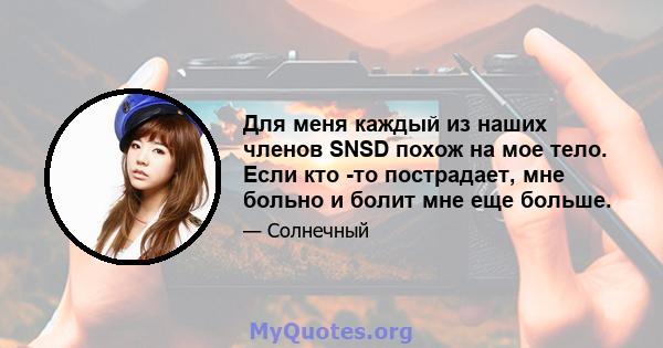 Для меня каждый из наших членов SNSD похож на мое тело. Если кто -то пострадает, мне больно и болит мне еще больше.