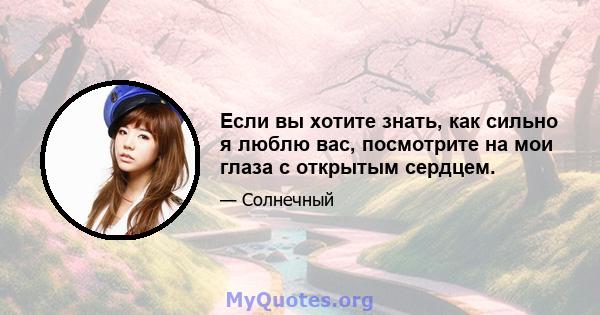 Если вы хотите знать, как сильно я люблю вас, посмотрите на мои глаза с открытым сердцем.