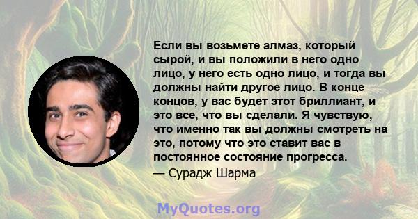 Если вы возьмете алмаз, который сырой, и вы положили в него одно лицо, у него есть одно лицо, и тогда вы должны найти другое лицо. В конце концов, у вас будет этот бриллиант, и это все, что вы сделали. Я чувствую, что