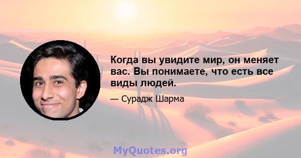 Когда вы увидите мир, он меняет вас. Вы понимаете, что есть все виды людей.