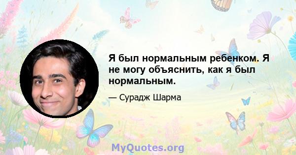 Я был нормальным ребенком. Я не могу объяснить, как я был нормальным.