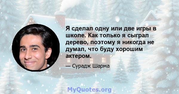 Я сделал одну или две игры в школе. Как только я сыграл дерево, поэтому я никогда не думал, что буду хорошим актером.