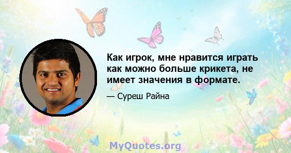 Как игрок, мне нравится играть как можно больше крикета, не имеет значения в формате.