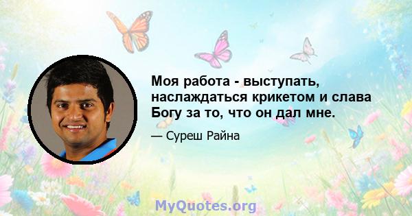 Моя работа - выступать, наслаждаться крикетом и слава Богу за то, что он дал мне.