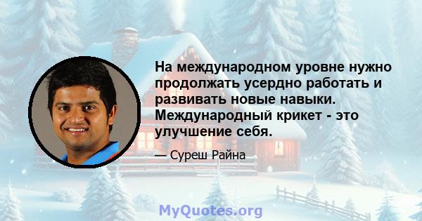 На международном уровне нужно продолжать усердно работать и развивать новые навыки. Международный крикет - это улучшение себя.