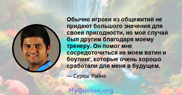 Обычно игроки из общежитий не придают большого значения для своей пригодности, но мой случай был другим благодаря моему тренеру. Он помог мне сосредоточиться на моем ватин и боулинг, которые очень хорошо сработали для