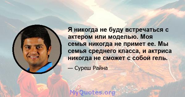 Я никогда не буду встречаться с актером или моделью. Моя семья никогда не примет ее. Мы семья среднего класса, и актриса никогда не сможет с собой гель.