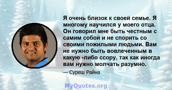 Я очень близок к своей семье. Я многому научился у моего отца. Он говорил мне быть честным с самим собой и не спорить со своими пожилыми людьми. Вам не нужно быть вовлеченным в какую -либо ссору, так как иногда вам