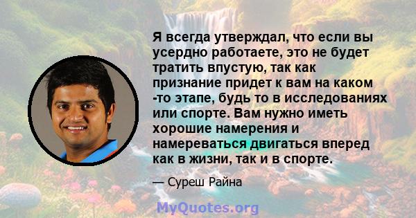 Я всегда утверждал, что если вы усердно работаете, это не будет тратить впустую, так как признание придет к вам на каком -то этапе, будь то в исследованиях или спорте. Вам нужно иметь хорошие намерения и намереваться