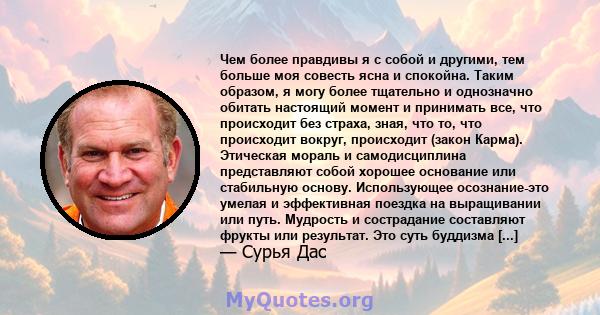 Чем более правдивы я с собой и другими, тем больше моя совесть ясна и спокойна. Таким образом, я могу более тщательно и однозначно обитать настоящий момент и принимать все, что происходит без страха, зная, что то, что