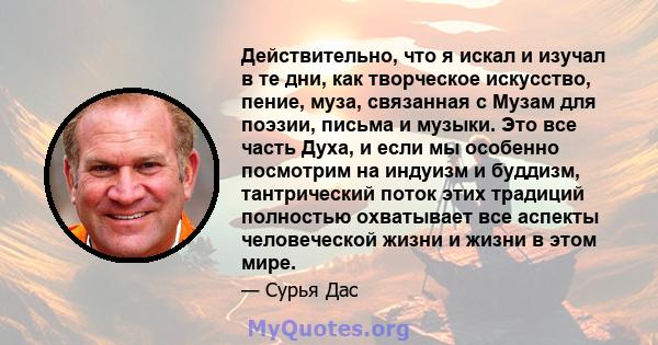 Действительно, что я искал и изучал в те дни, как творческое искусство, пение, муза, связанная с Музам для поэзии, письма и музыки. Это все часть Духа, и если мы особенно посмотрим на индуизм и буддизм, тантрический