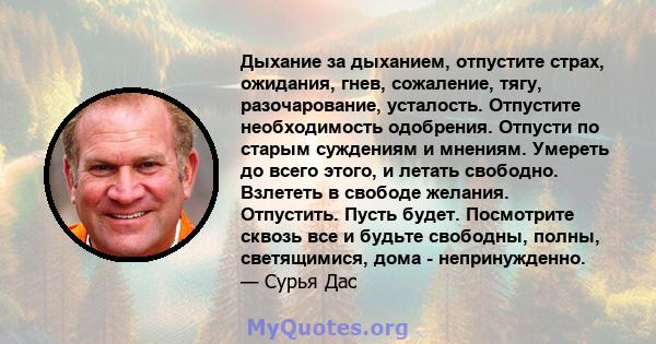 Дыхание за дыханием, отпустите страх, ожидания, гнев, сожаление, тягу, разочарование, усталость. Отпустите необходимость одобрения. Отпусти по старым суждениям и мнениям. Умереть до всего этого, и летать свободно.