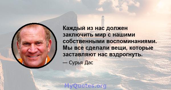 Каждый из нас должен заключить мир с нашими собственными воспоминаниями. Мы все сделали вещи, которые заставляют нас вздрогнуть.