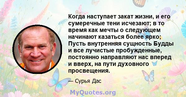 Когда наступает закат жизни, и его сумеречные тени исчезают; в то время как мечты о следующем начинают казаться более ярко; Пусть внутренняя сущность Будды и все лучистые пробужденные, постоянно направляют нас вперед и