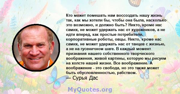 Кто может помешать нам воссоздать нашу жизнь так, как мы хотели бы, чтобы она была, насколько это возможно, и должно быть? Никто, кроме нас самих, не может удержать нас от художников, а не идти вперед, как простые