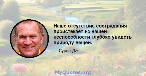 Наше отсутствие сострадания проистекает из нашей неспособности глубоко увидеть природу вещей.