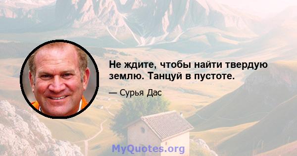 Не ждите, чтобы найти твердую землю. Танцуй в пустоте.