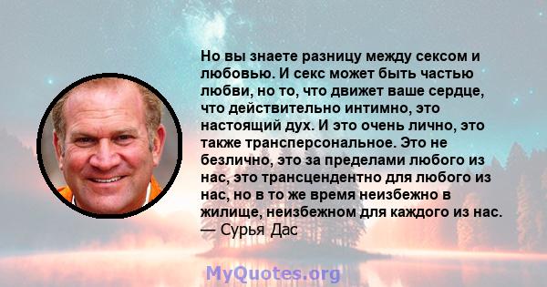 Но вы знаете разницу между сексом и любовью. И секс может быть частью любви, но то, что движет ваше сердце, что действительно интимно, это настоящий дух. И это очень лично, это также трансперсональное. Это не безлично,