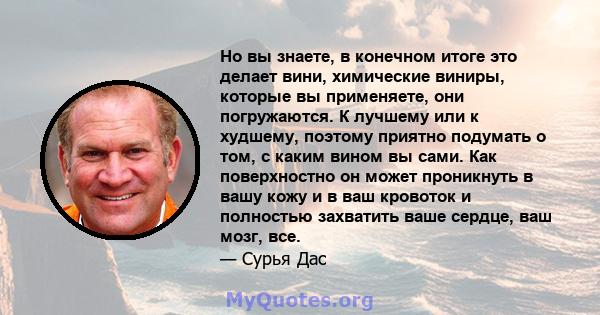 Но вы знаете, в конечном итоге это делает вини, химические виниры, которые вы применяете, они погружаются. К лучшему или к худшему, поэтому приятно подумать о том, с каким вином вы сами. Как поверхностно он может