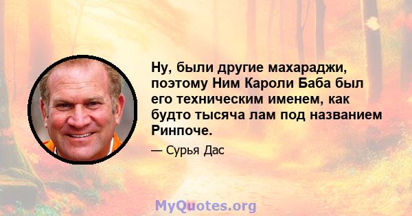 Ну, были другие махараджи, поэтому Ним Кароли Баба был его техническим именем, как будто тысяча лам под названием Ринпоче.