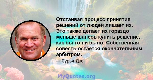 Отстаивая процесс принятия решений от людей лишает их. Это также делает их гораздо меньше шансов купить решение, как бы то ни было. Собственная совесть остается окончательным арбитром.